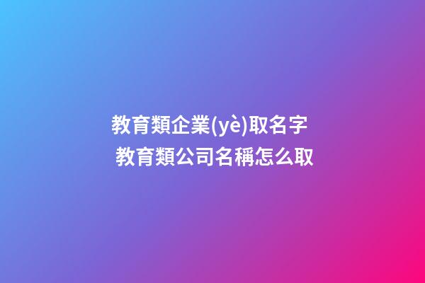 教育類企業(yè)取名字 教育類公司名稱怎么取-第1張-公司起名-玄機派